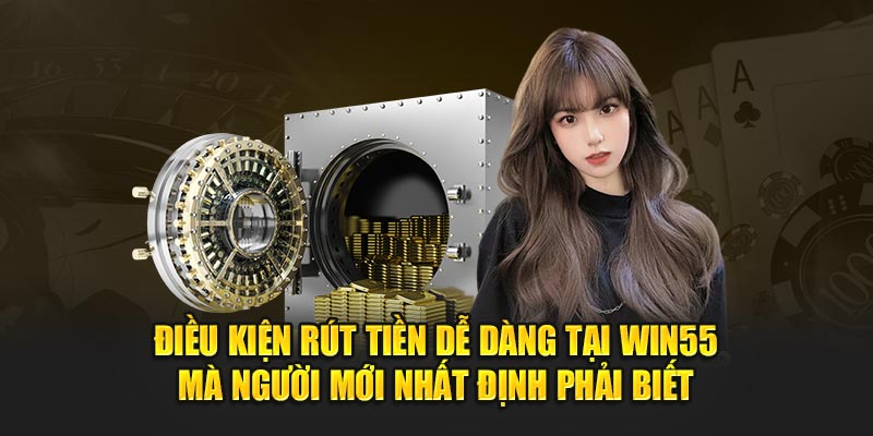 Điều kiện rút tiền dễ dàng tại Win55 mà người mới nhất định phải biết